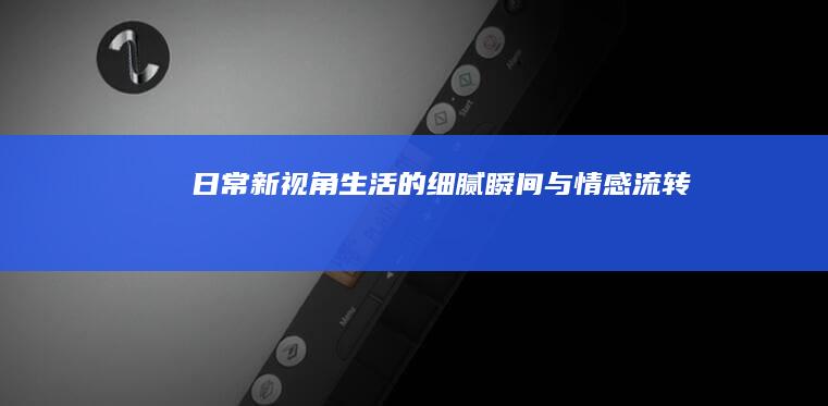 日常新视角：生活的细腻瞬间与情感流转