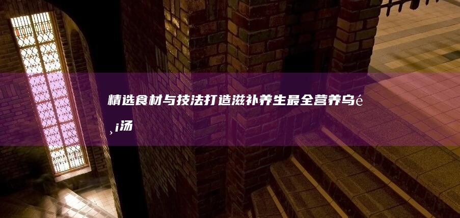 精选食材与技法：打造滋补养生最全营养乌鸡汤